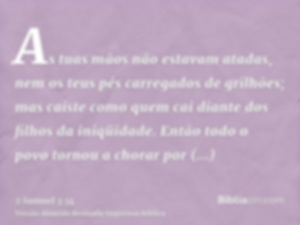 As tuas mãos não estavam atadas, nem os teus pés carregados de grilhões; mas caíste como quem cai diante dos filhos da iniqüidade. Então todo o povo tornou a ch