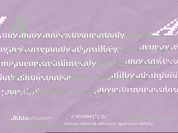 As tuas mãos não estavam atadas, nem os teus pés carregados de grilhões; mas caíste como quem cai diante dos filhos da iniqüidade. Então todo o povo tornou a ch