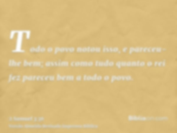 Todo o povo notou isso, e pareceu-lhe bem; assim como tudo quanto o rei fez pareceu bem a todo o povo.