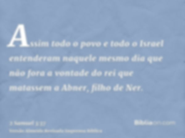 Assim todo o povo e todo o Israel entenderam naquele mesmo dia que não fora a vontade do rei que matassem a Abner, filho de Ner.