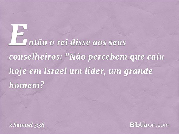 Então o rei disse aos seus conselheiros: "Não percebem que caiu hoje em Israel um líder, um grande homem? -- 2 Samuel 3:38