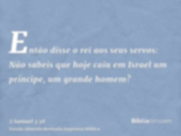 Então disse o rei aos seus servos: Não sabeis que hoje caiu em Israel um príncipe, um grande homem?