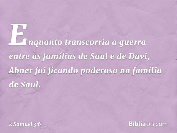 Enquanto transcorria a guerra entre as famílias de Saul e de Davi, Abner foi ficando poderoso na família de Saul. -- 2 Samuel 3:6