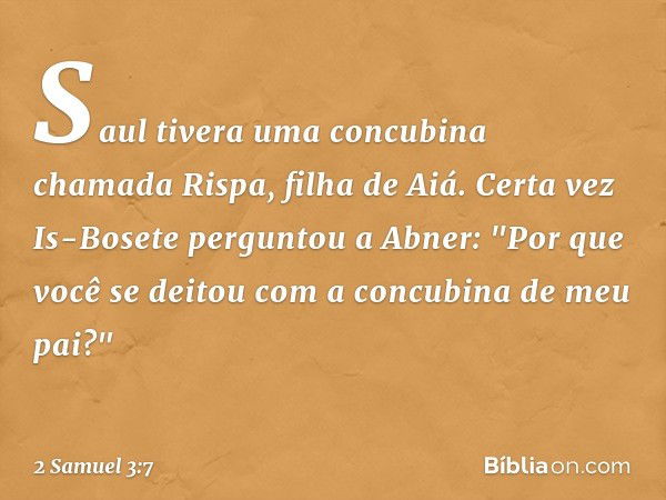 Saul tivera uma concubina chamada Rispa, filha de Aiá. Certa vez Is-Bosete perguntou a Abner: "Por que você se deitou com a concubina de meu pai?" -- 2 Samuel 3