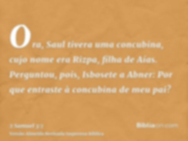 Ora, Saul tivera uma concubina, cujo nome era Rizpa, filha de Aías. Perguntou, pois, Isbosete a Abner: Por que entraste à concubina de meu pai?