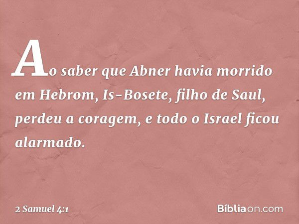 Ao saber que Abner havia morrido em Hebrom, Is-Bosete, filho de Saul, perdeu a coragem, e todo o Israel ficou alarmado. -- 2 Samuel 4:1