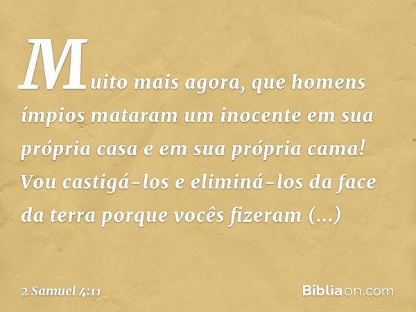 Mui­to mais agora, que homens ímpios mataram um inocente em sua própria casa e em sua própria cama! Vou castigá-los e eliminá-los da face da terra porque vocês 