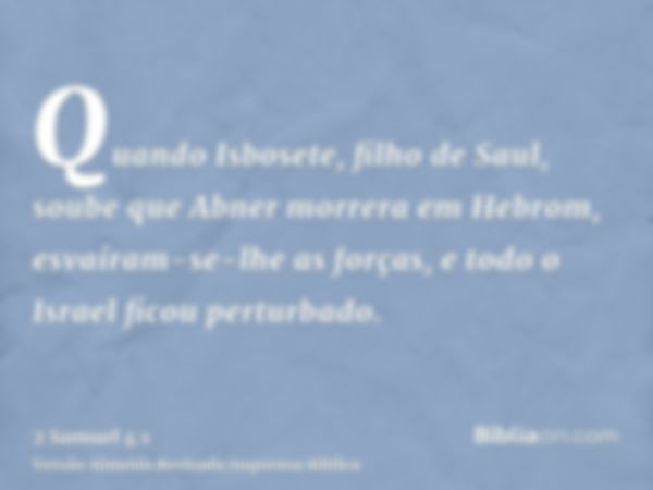 Quando Isbosete, filho de Saul, soube que Abner morrera em Hebrom, esvaíram-se-lhe as forças, e todo o Israel ficou perturbado.