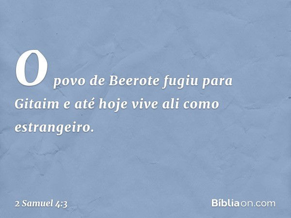 O povo de Beerote fugiu para Gitaim e até hoje vive ali como estrangeiro. -- 2 Samuel 4:3