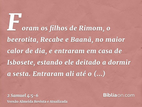 Foram os filhos de Rimom, o beerotita, Recabe e Baanã, no maior calor de dia, e entraram em casa de Isbosete, estando ele deitado a dormir a sesta.Entraram ali 