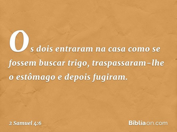 Os dois entraram na casa como se fossem buscar trigo, traspassaram-lhe o estômago e depois fugiram. -- 2 Samuel 4:6