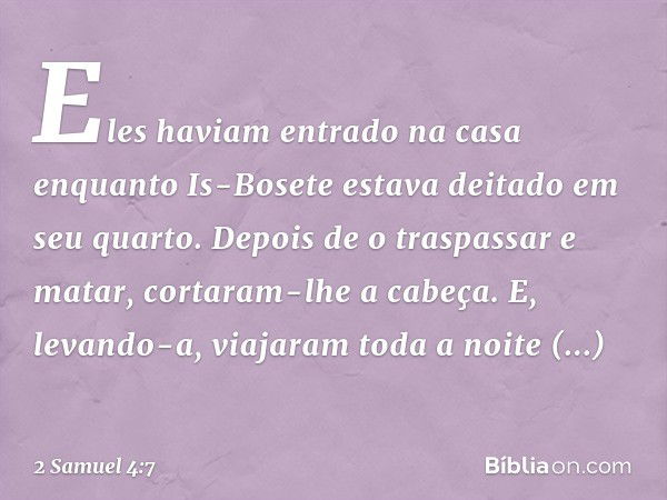 Eles haviam entrado na casa enquanto Is-Bosete estava deitado em seu quar­to. Depois de o traspassar e matar, cortaram-lhe a cabeça. E, levando-a, viajaram toda