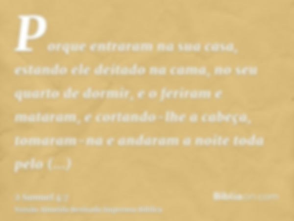 Porque entraram na sua casa, estando ele deitado na cama, no seu quarto de dormir, e o feriram e mataram, e cortando-lhe a cabeça, tomaram-na e andaram a noite 