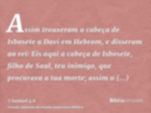 Assim trouxeram a cabeça de Isbosete a Davi em Hebrom, e disseram ao rei: Eis aqui a cabeça de Isbosete, filho de Saul, teu inimigo, que procurava a tua morte; 