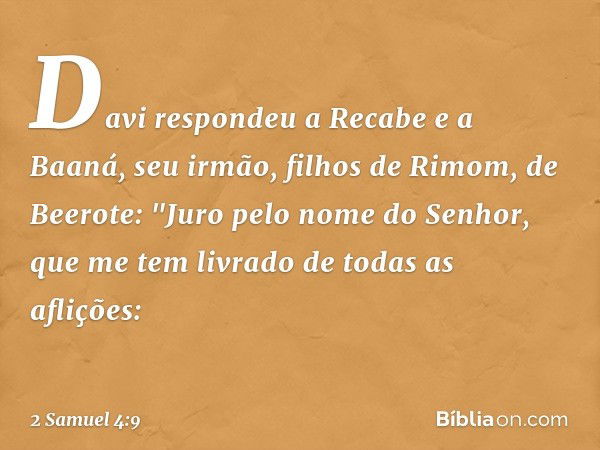 Davi respondeu a Recabe e a Baaná, seu irmão, filhos de Rimom, de Beerote: "Juro pelo nome do Senhor, que me tem livrado de todas as aflições: -- 2 Samuel 4:9