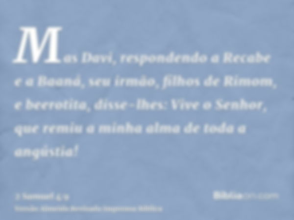 Mas Davi, respondendo a Recabe e a Baaná, seu irmão, filhos de Rimom, e beerotita, disse-lhes: Vive o Senhor, que remiu a minha alma de toda a angústia!