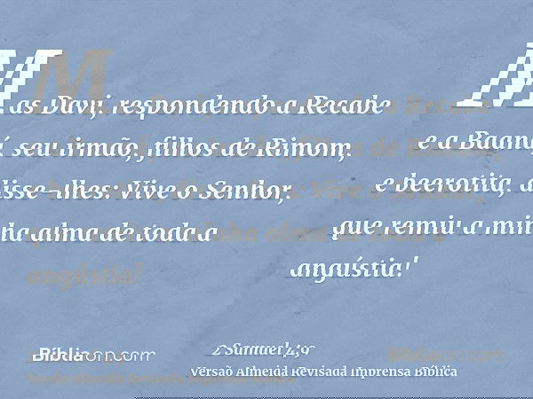 Mas Davi, respondendo a Recabe e a Baaná, seu irmão, filhos de Rimom, e beerotita, disse-lhes: Vive o Senhor, que remiu a minha alma de toda a angústia!