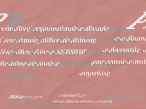 Porém Davi, respondendo a Recabe e a Baaná, seu irmão, filhos de Rimom, o beerotita, disse-lhes: Vive o SENHOR que remiu a minha alma de toda a angústia,