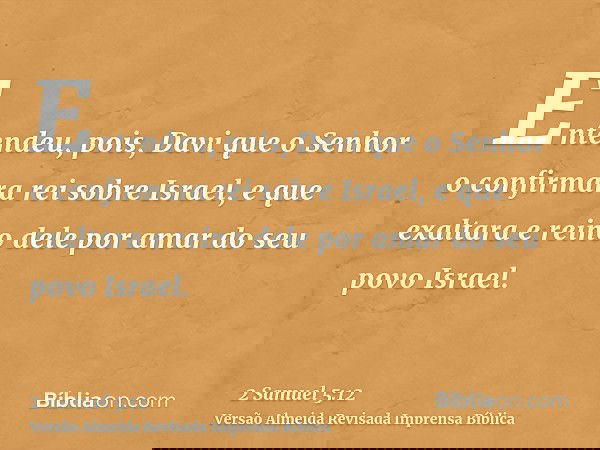 Entendeu, pois, Davi que o Senhor o confirmara rei sobre Israel, e que exaltara e reino dele por amar do seu povo Israel.