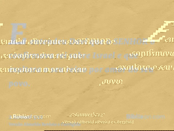 E entendeu Davi que o SENHOR o confirmava rei sobre Israel e que exaltara o seu reino por amor do seu povo.