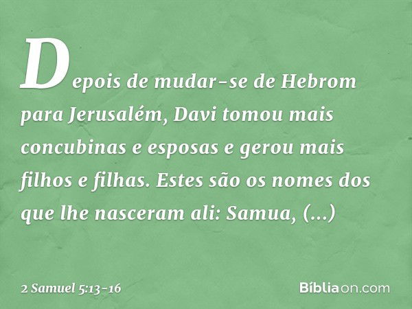 Depois de mudar-se de Hebrom para Jerusalém, Davi tomou mais concubinas e esposas e gerou mais filhos e filhas. Estes são os nomes dos que lhe nasceram ali: Sam