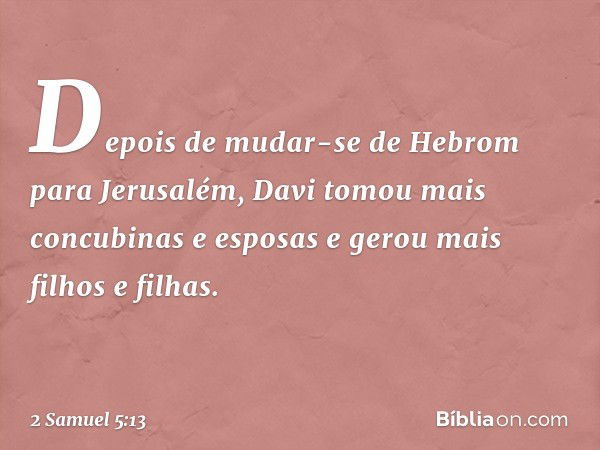 Depois de mudar-se de Hebrom para Jerusalém, Davi tomou mais concubinas e esposas e gerou mais filhos e filhas. -- 2 Samuel 5:13