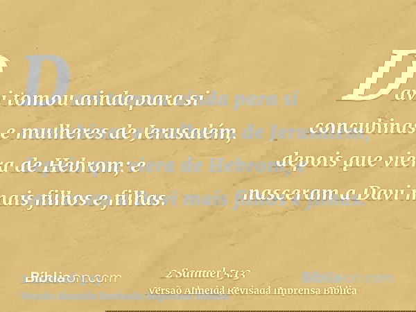 Davi tomou ainda para si concubinas e mulheres de Jerusalém, depois que viera de Hebrom; e nasceram a Davi mais filhos e filhas.