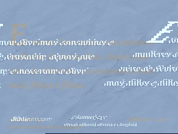 E tomou Davi mais concubinas e mulheres de Jerusalém, depois que viera de Hebrom; e nasceram a Davi mais filhos e filhas.