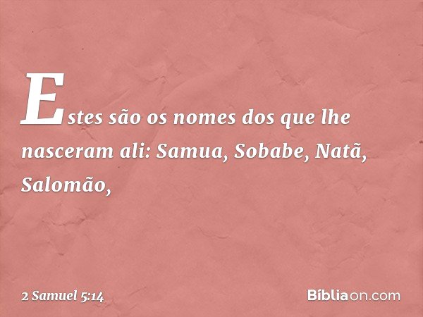Estes são os nomes dos que lhe nasceram ali: Samua, Sobabe, Natã, Salomão, -- 2 Samuel 5:14