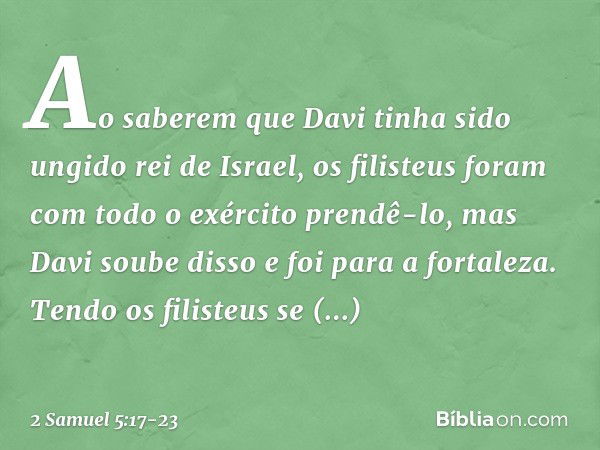 Ao saberem que Davi tinha sido ungido rei de Israel, os filisteus foram com todo o exér­cito prendê-lo, mas Davi soube disso e foi para a fortaleza. Tendo os fi