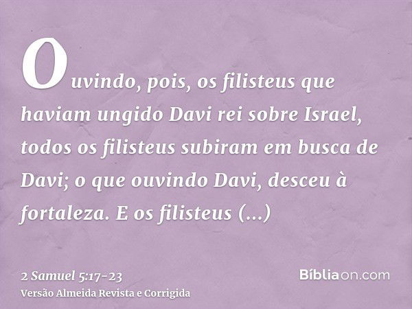 Ouvindo, pois, os filisteus que haviam ungido Davi rei sobre Israel, todos os filisteus subiram em busca de Davi; o que ouvindo Davi, desceu à fortaleza.E os fi