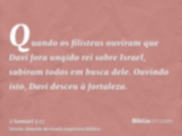 Quando os filisteus ouviram que Davi fora ungido rei sobre Israel, subiram todos em busca dele. Ouvindo isto, Davi desceu à fortaleza.