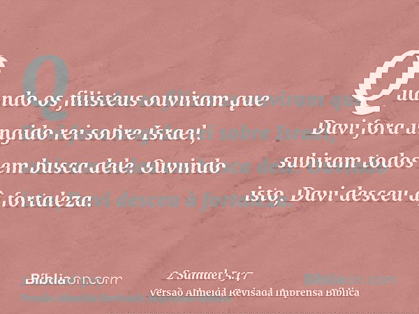Quando os filisteus ouviram que Davi fora ungido rei sobre Israel, subiram todos em busca dele. Ouvindo isto, Davi desceu à fortaleza.