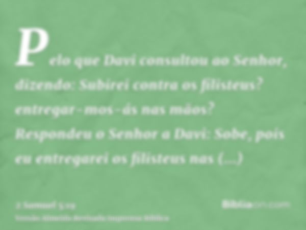 Pelo que Davi consultou ao Senhor, dizendo: Subirei contra os filisteus? entregar-mos-ás nas mãos? Respondeu o Senhor a Davi: Sobe, pois eu entregarei os filist