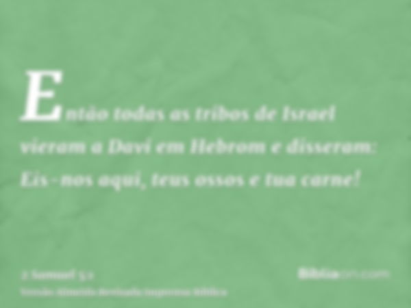 Então todas as tribos de Israel vieram a Davi em Hebrom e disseram: Eis-nos aqui, teus ossos e tua carne!