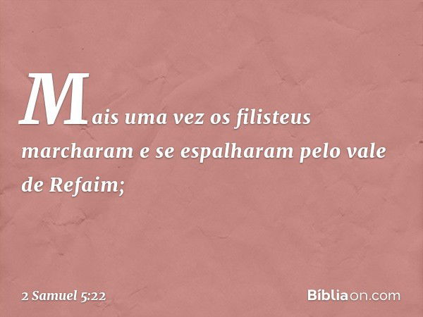 Mais uma vez os filisteus marcharam e se espalharam pelo vale de Refaim; -- 2 Samuel 5:22