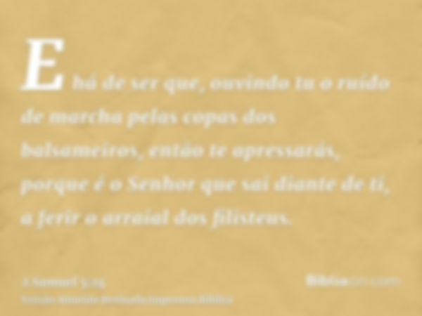 E há de ser que, ouvindo tu o ruído de marcha pelas copas dos balsameiros, então te apressarás, porque é o Senhor que sai diante de ti, a ferir o arraial dos fi