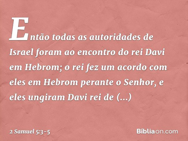 Então todas as autoridades de Israel foram ao encontro do rei Davi em Hebrom; o rei fez um acor­do com eles em Hebrom perante o Senhor, e eles ungiram Davi rei 