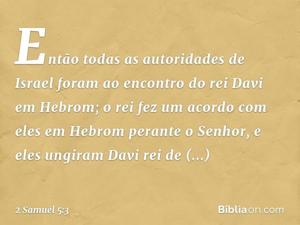 Então todas as autoridades de Israel foram ao encontro do rei Davi em Hebrom; o rei fez um acor­do com eles em Hebrom perante o Senhor, e eles ungiram Davi rei 