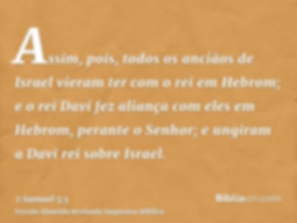 Assim, pois, todos os anciãos de Israel vieram ter com o rei em Hebrom; e o rei Davi fez aliança com eles em Hebrom, perante o Senhor; e ungiram a Davi rei sobr