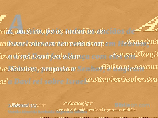 Assim, pois, todos os anciãos de Israel vieram ter com o rei em Hebrom; e o rei Davi fez aliança com eles em Hebrom, perante o Senhor; e ungiram a Davi rei sobr