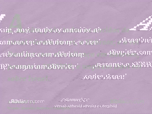 Assim, pois, todos os anciãos de Israel vieram ao rei, a Hebrom; e o rei Davi fez com eles aliança em Hebrom, perante o SENHOR; e ungiram Davi rei sobre Israel.