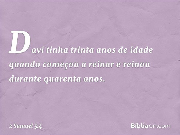 Davi tinha trinta anos de idade quando começou a reinar e reinou durante quarenta anos. -- 2 Samuel 5:4