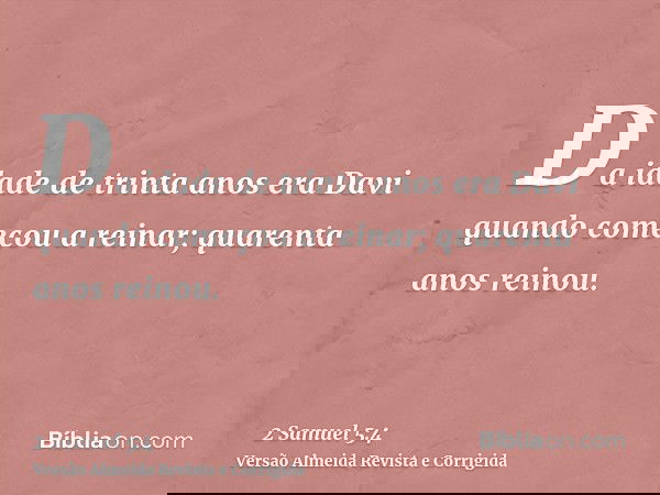 Da idade de trinta anos era Davi quando começou a reinar; quarenta anos reinou.