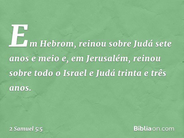 Em Hebrom, reinou sobre Judá sete anos e meio e, em Jerusalém, reinou sobre todo o Israel e Judá trinta e três anos. -- 2 Samuel 5:5