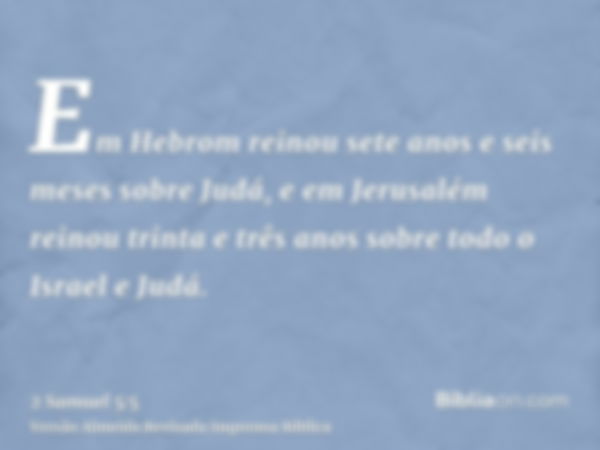 Em Hebrom reinou sete anos e seis meses sobre Judá, e em Jerusalém reinou trinta e três anos sobre todo o Israel e Judá.