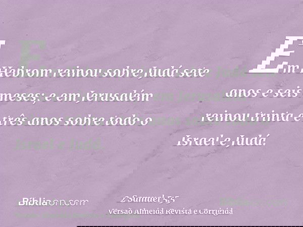 Em Hebrom reinou sobre Judá sete anos e seis meses; e em Jerusalém reinou trinta e três anos sobre todo o Israel e Judá.