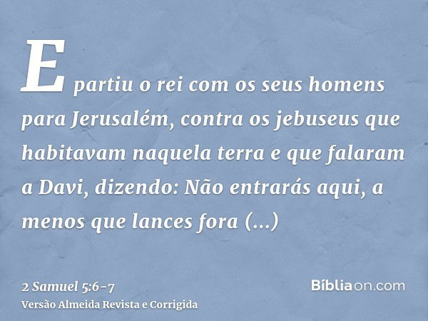 E partiu o rei com os seus homens para Jerusalém, contra os jebuseus que habitavam naquela terra e que falaram a Davi, dizendo: Não entrarás aqui, a menos que l