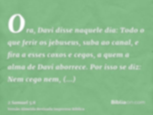 Ora, Davi disse naquele dia: Todo o que ferir os jebuseus, suba ao canal, e fira a esses coxos e cegos, a quem a alma de Davi aborrece. Por isso se diz: Nem ceg