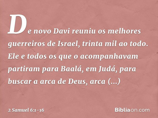 De novo Davi reuniu os melhores guerreiros de Israel, trinta mil ao todo. Ele e todos os que o acompanhavam partiram para Baalá, em Judá, para buscar a arca de 